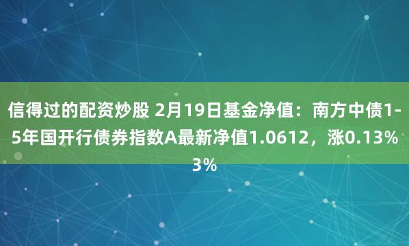 信得过的配资炒股 2月19日基金净值：南方中债1-5年国开行债券指数A最新净值1.0612，涨0.13%