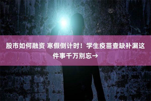 股市如何融资 寒假倒计时！学生疫苗查缺补漏这件事千万别忘→