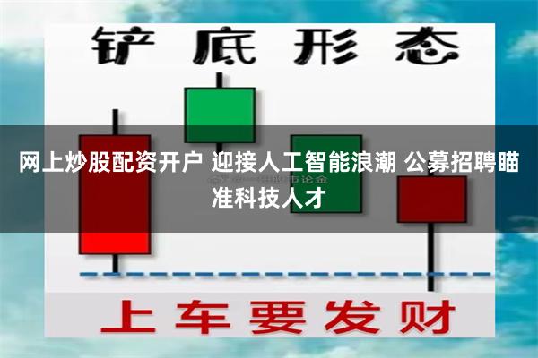 网上炒股配资开户 迎接人工智能浪潮 公募招聘瞄准科技人才