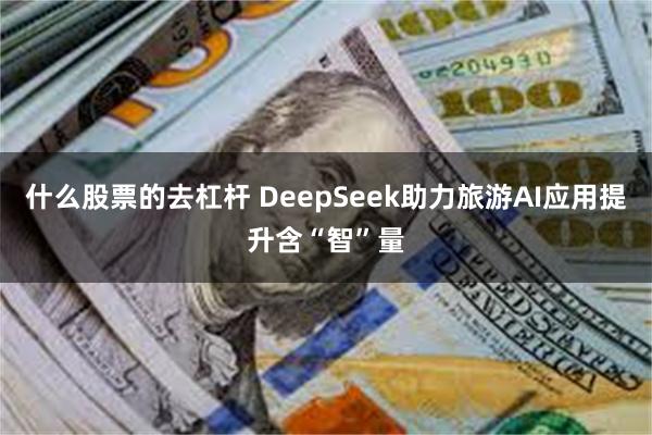 什么股票的去杠杆 DeepSeek助力旅游AI应用提升含“智”量