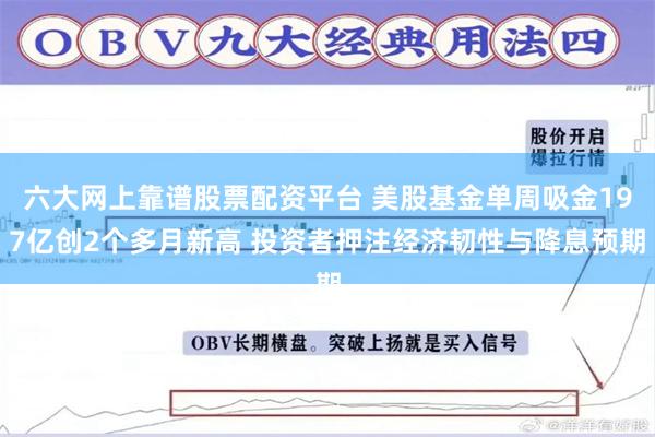 六大网上靠谱股票配资平台 美股基金单周吸金197亿创2个多月新高 投资者押注经济韧性与降息预期