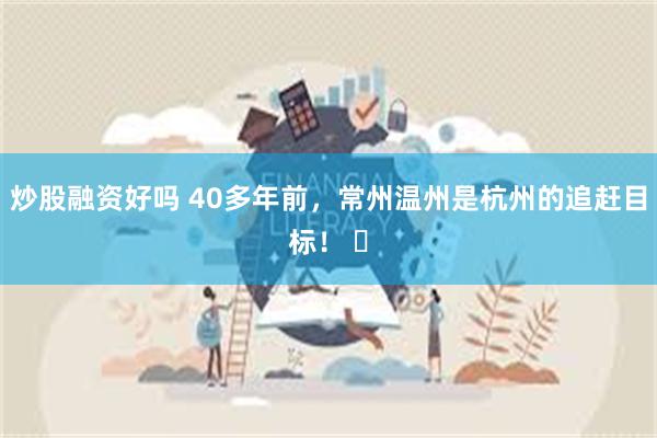 炒股融资好吗 40多年前，常州温州是杭州的追赶目标！ ​