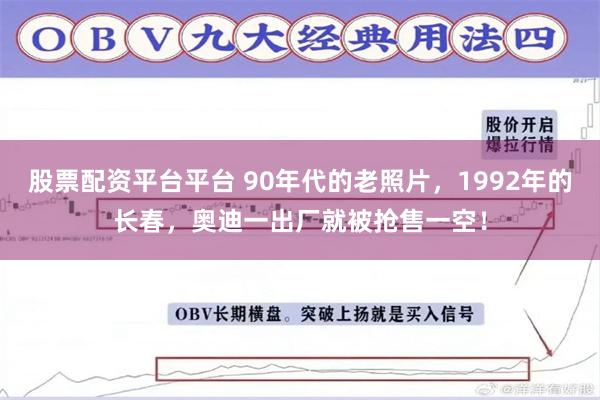 股票配资平台平台 90年代的老照片，1992年的长春，奥迪一出厂就被抢售一空！