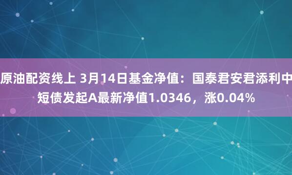 原油配资线上 3月14日基金净值：国泰君安君添利中短债发起A最新净值1.0346，涨0.04%