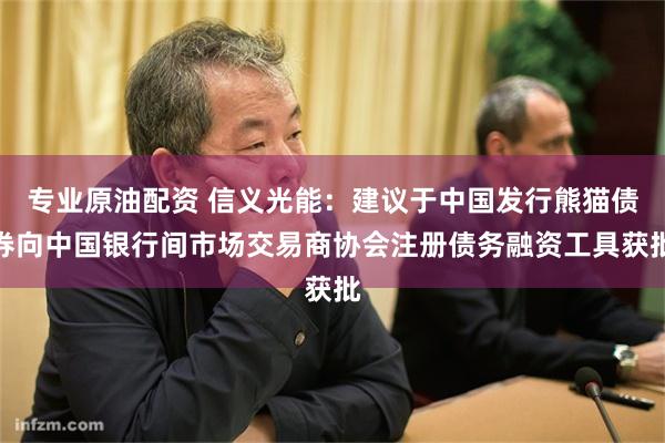 专业原油配资 信义光能：建议于中国发行熊猫债券向中国银行间市场交易商协会注册债务融资工具获批