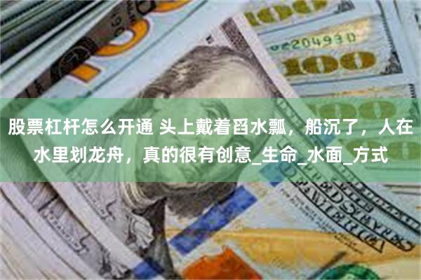 股票杠杆怎么开通 头上戴着舀水瓢，船沉了，人在水里划龙舟，真的很有创意_生命_水面_方式